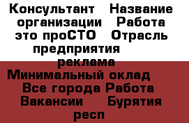 Консультант › Название организации ­ Работа-это проСТО › Отрасль предприятия ­ PR, реклама › Минимальный оклад ­ 1 - Все города Работа » Вакансии   . Бурятия респ.